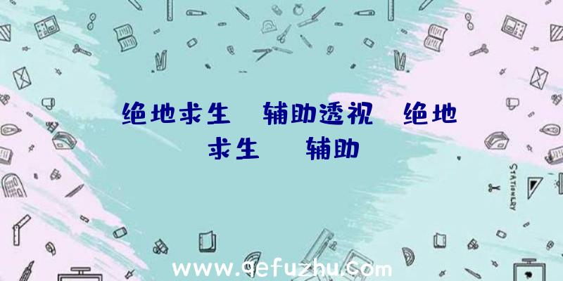 「绝地求生pc辅助透视」|绝地求生lol辅助